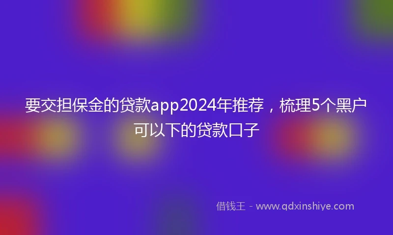 要交担保金的贷款app2024年推荐，梳理5个黑户可以下的贷款口子