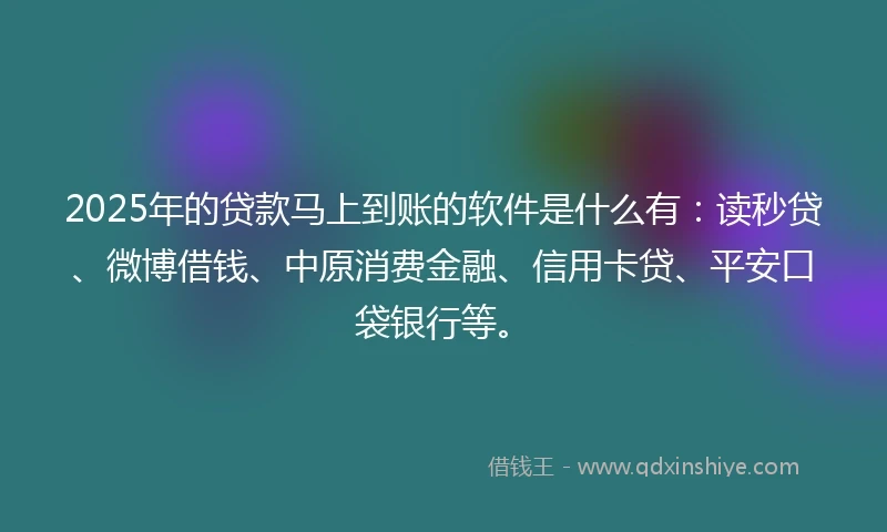 2025年的贷款马上到账的软件是什么有：读秒贷、微博借钱、中原消费金融、信用卡贷、平安口袋银行等。