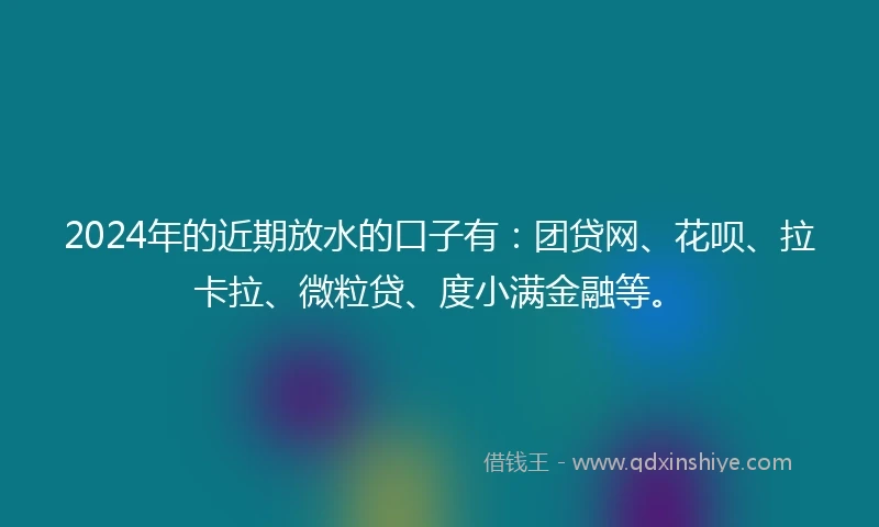 2024年的近期放水的口子有：团贷网、花呗、拉卡拉、微粒贷、度小满金融等。