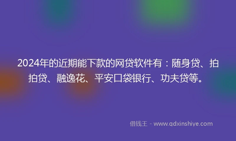 2024年的近期能下款的网贷软件有：随身贷、拍拍贷、融逸花、平安口袋银行、功夫贷等。