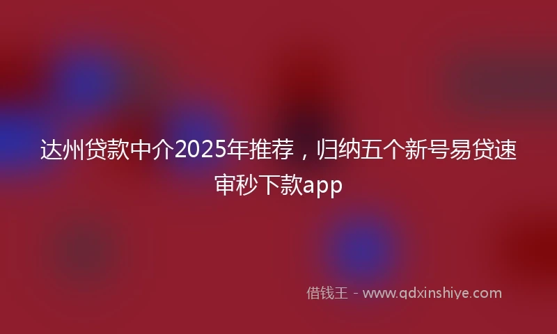 达州贷款中介2025年推荐，归纳五个新号易贷速审秒下款app