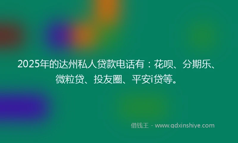 2025年的达州私人贷款电话有：花呗、分期乐、微粒贷、投友圈、平安i贷等。