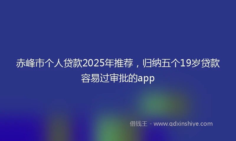 赤峰市个人贷款2025年推荐，归纳五个19岁贷款容易过审批的app