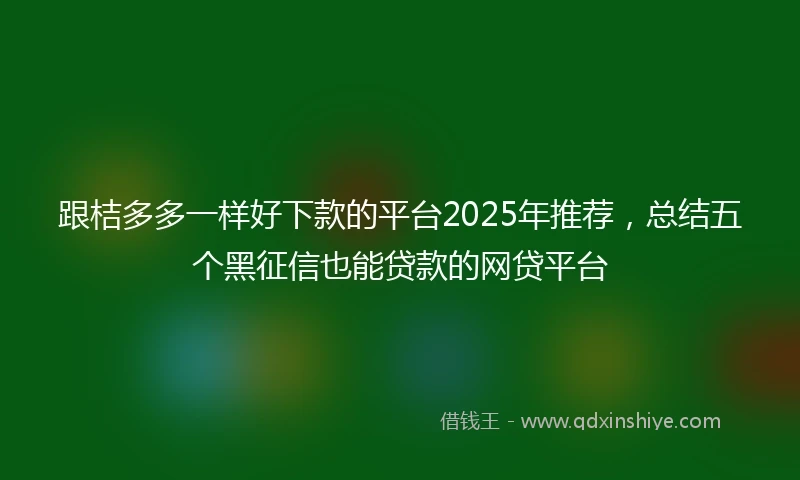 跟桔多多一样好下款的平台2025年推荐，总结五个黑征信也能贷款的网贷平台
