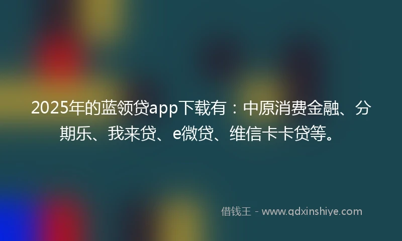 2025年的蓝领贷app下载有：中原消费金融、分期乐、我来贷、e微贷、维信卡卡贷等。