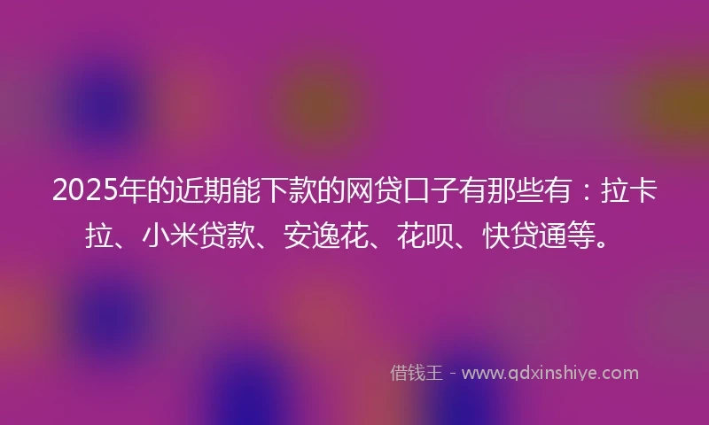 2025年的近期能下款的网贷口子有那些有：拉卡拉、小米贷款、安逸花、花呗、快贷通等。