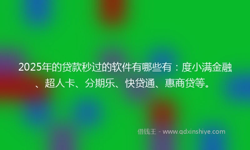 2025年的贷款秒过的软件有哪些有：度小满金融、超人卡、分期乐、快贷通、惠商贷等。