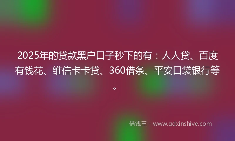 2025年的贷款黑户口子秒下的有：人人贷、百度有钱花、维信卡卡贷、360借条、平安口袋银行等。