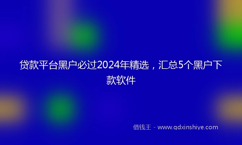 贷款平台黑户必过2024年精选，汇总5个黑户下款软件