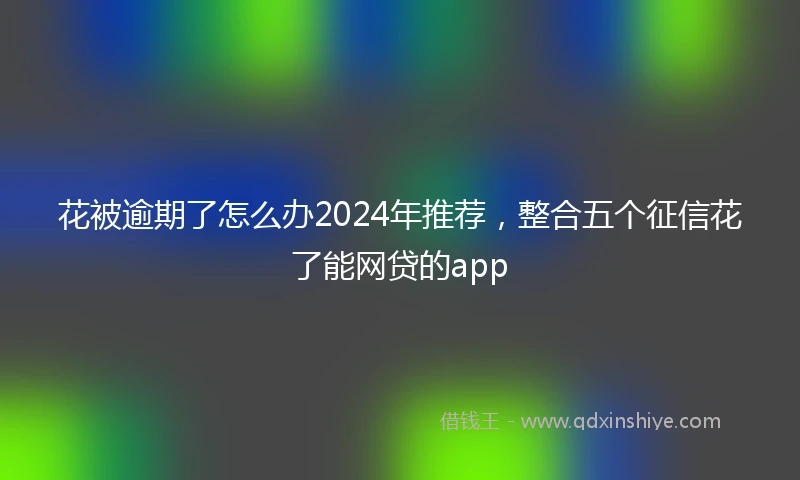 花被逾期了怎么办2024年推荐，整合五个征信花了能网贷的app