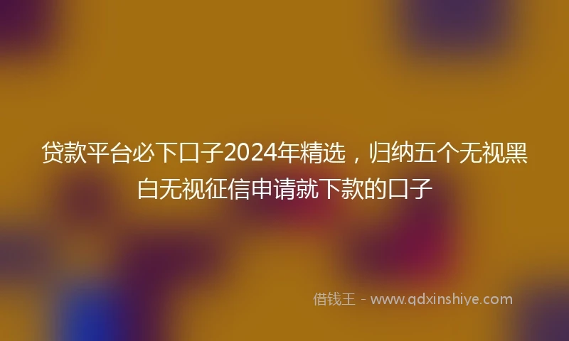 贷款平台必下口子2024年精选，归纳五个无视黑白无视征信申请就下款的口子