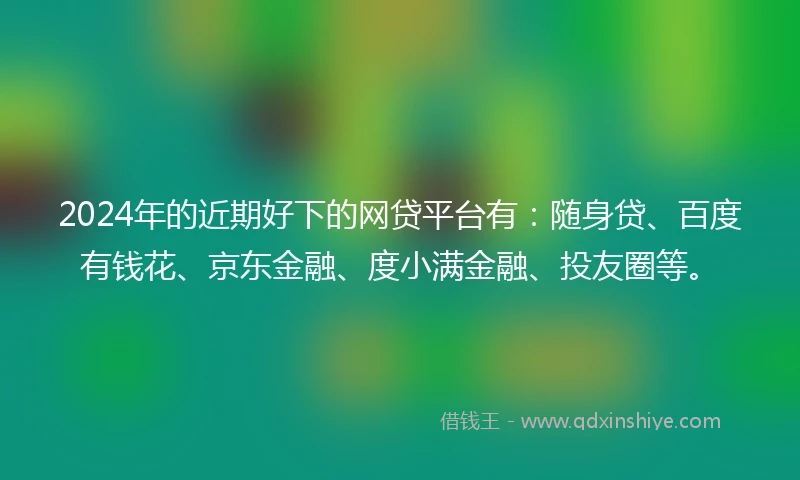 2024年的近期好下的网贷平台有：随身贷、百度有钱花、京东金融、度小满金融、投友圈等。