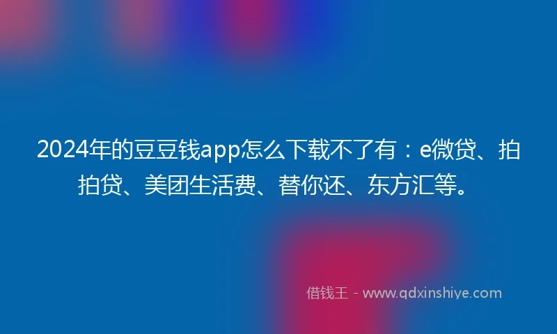 2024年的豆豆钱app怎么下载不了有：e微贷、拍拍贷、美团生活费、替你还、东方汇等。