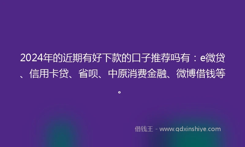 2024年的近期有好下款的口子推荐吗有：e微贷、信用卡贷、省呗、中原消费金融、微博借钱等。