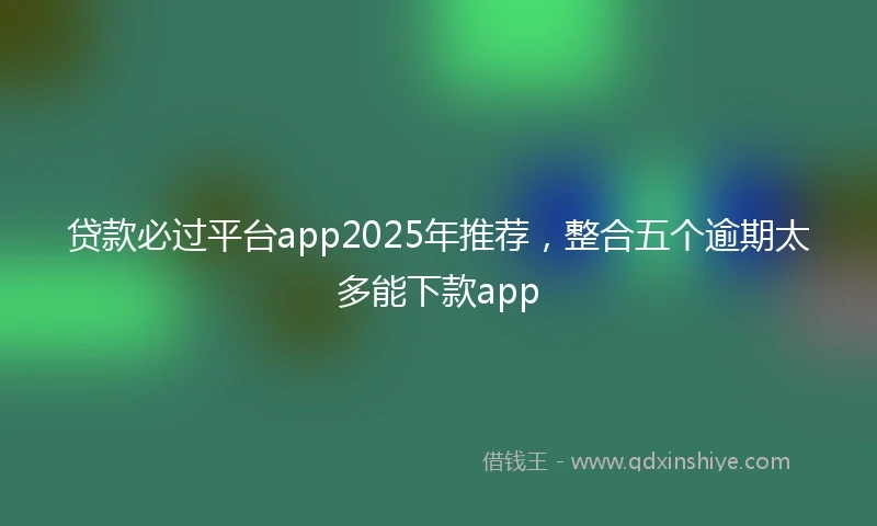 贷款必过平台app2025年推荐，整合五个逾期太多能下款app