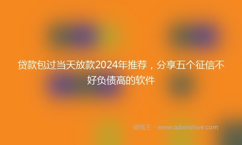 贷款包过当天放款2024年推荐，分享五个征信不好负债高的软件