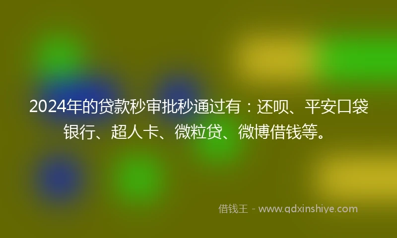 2024年的贷款秒审批秒通过有：还呗、平安口袋银行、超人卡、微粒贷、微博借钱等。