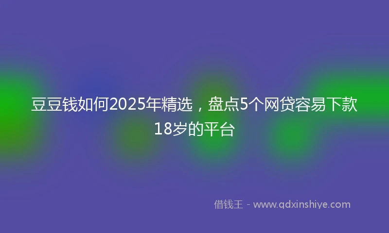 豆豆钱如何2025年精选，盘点5个网贷容易下款18岁的平台