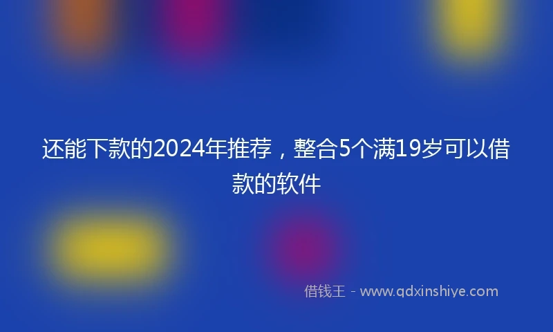 还能下款的2024年推荐，整合5个满19岁可以借款的软件