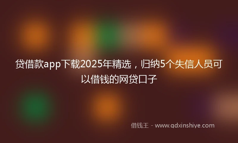 贷借款app下载2025年精选，归纳5个失信人员可以借钱的网贷口子