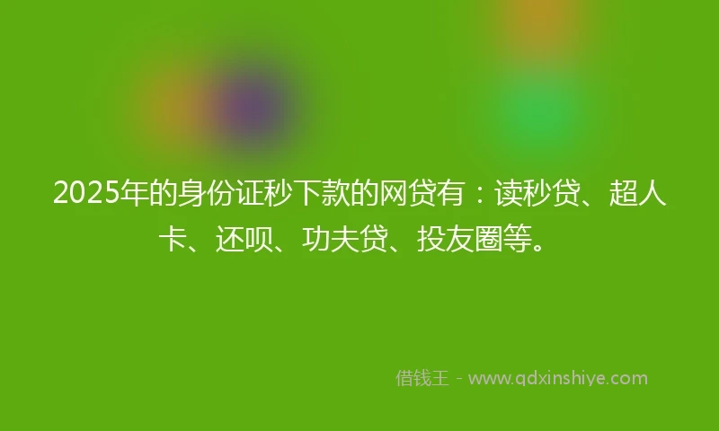 2025年的身份证秒下款的网贷有：读秒贷、超人卡、还呗、功夫贷、投友圈等。