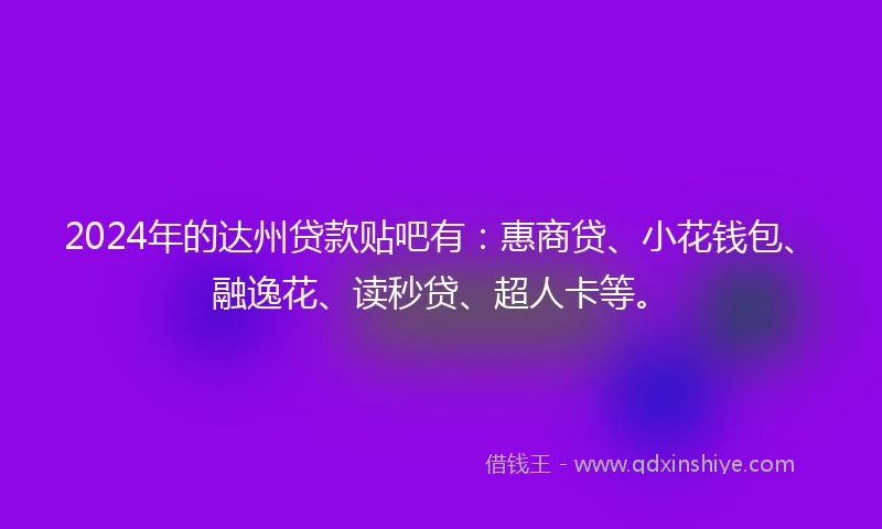 2024年的达州贷款贴吧有：惠商贷、小花钱包、融逸花、读秒贷、超人卡等。
