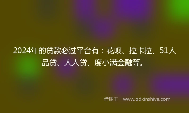 2024年的贷款必过平台有:花呗、拉卡拉、51人品贷、人人贷、度小满金融等。
