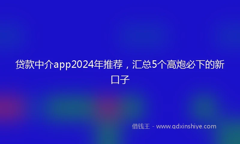 贷款中介app2024年推荐，汇总5个高炮必下的新口子