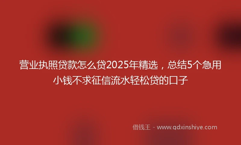 营业执照贷款怎么贷2025年精选，总结5个急用小钱不求征信流水轻松贷的口子