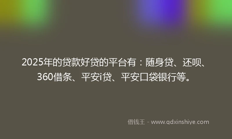 2025年的贷款好贷的平台有：随身贷、还呗、360借条、平安i贷、平安口袋银行等。