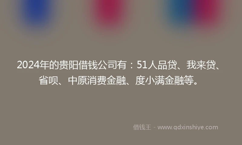 2024年的贵阳借钱公司有：51人品贷、我来贷、省呗、中原消费金融、度小满金融等。