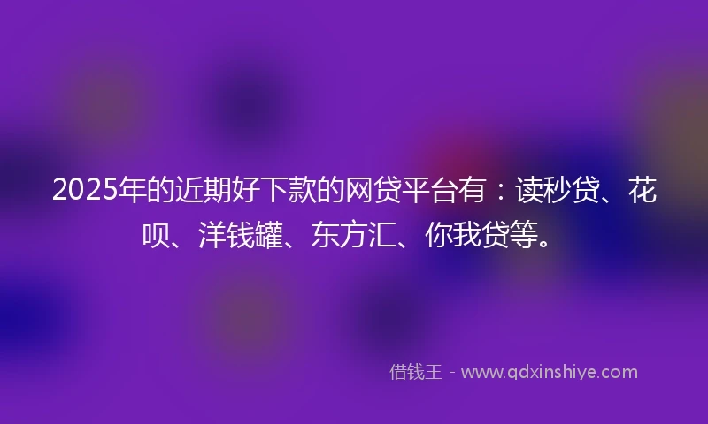 2025年的近期好下款的网贷平台有：读秒贷、花呗、洋钱罐、东方汇、你我贷等。