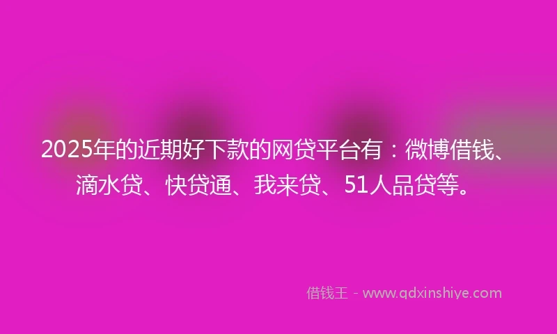 2025年的近期好下款的网贷平台有：微博借钱、滴水贷、快贷通、我来贷、51人品贷等。