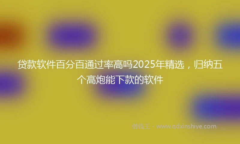 贷款软件百分百通过率高吗2025年精选,归纳五个高炮能下款的软件