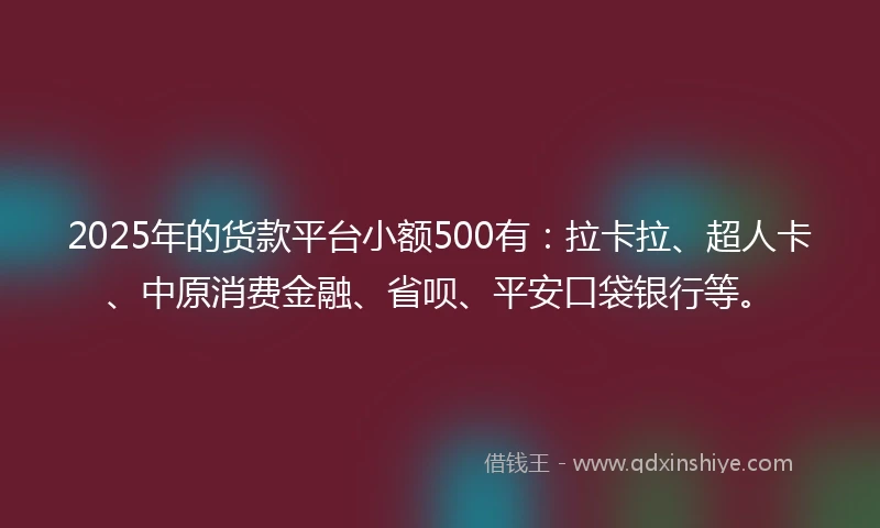 2025年的货款平台小额500有：拉卡拉、超人卡、中原消费金融、省呗、平安口袋银行等。