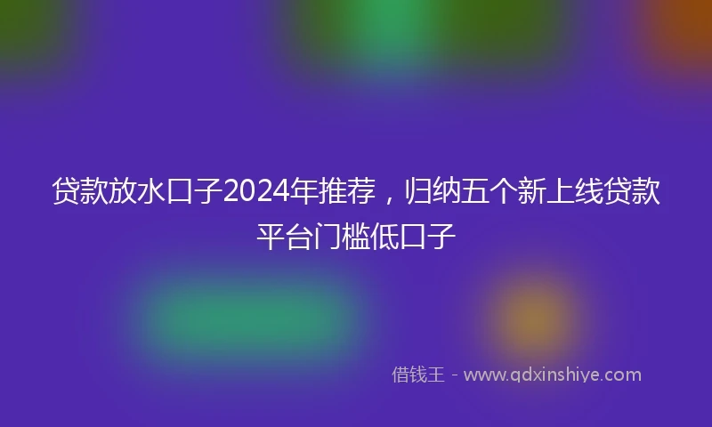 贷款放水口子2024年推荐，归纳五个新上线贷款平台门槛低口子