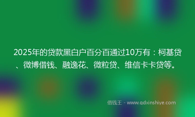 2025年的贷款黑白户百分百通过10万有：柯基贷、微博借钱、融逸花、微粒贷、维信卡卡贷等。