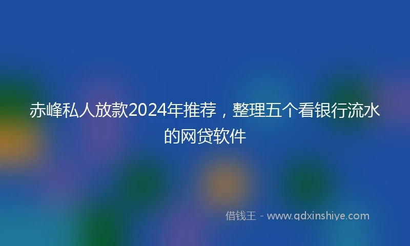 赤峰私人放款2024年推荐，整理五个看银行流水的网贷软件