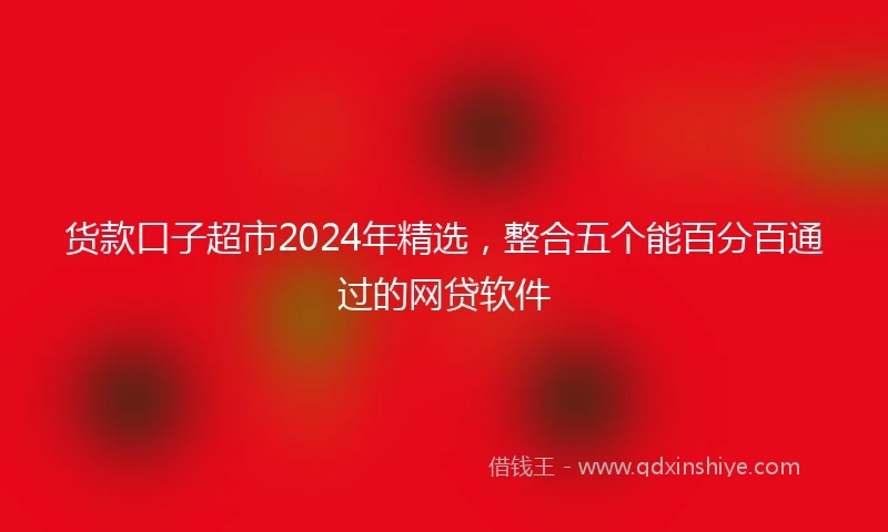 货款口子超市2024年精选，整合五个能百分百通过的网贷软件