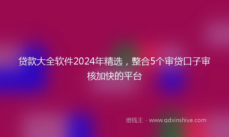 贷款大全软件2024年精选，整合5个审贷口子审核加快的平台