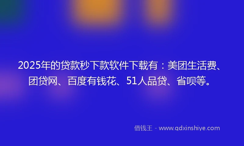 2025年的贷款秒下款软件下载有：美团生活费、团贷网、百度有钱花、51人品贷、省呗等。