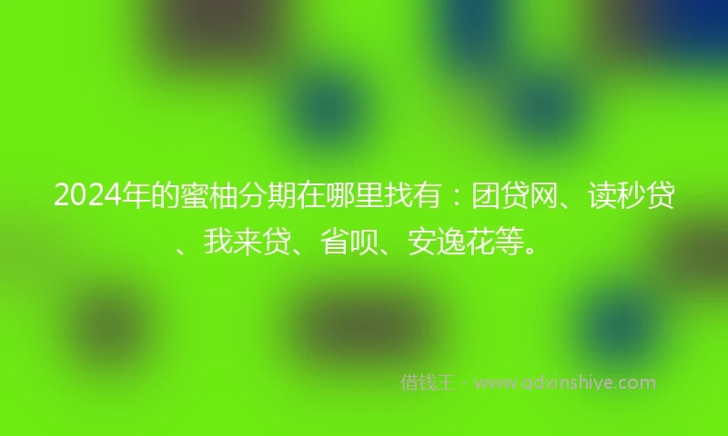 2024年的蜜柚分期在哪里找有：团贷网、读秒贷、我来贷、省呗、安逸花等。