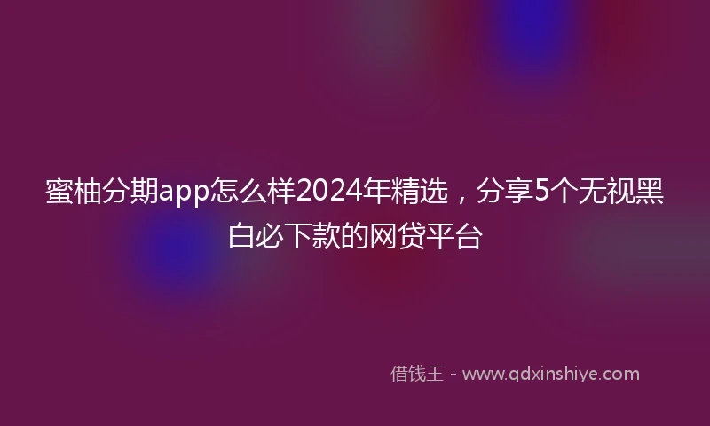 蜜柚分期app怎么样2024年精选，分享5个无视黑白必下款的网贷平台
