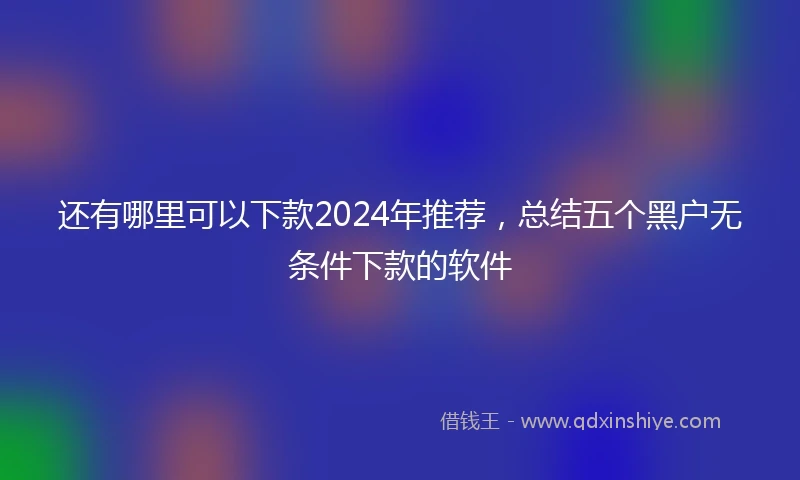 还有哪里可以下款2024年推荐，总结五个黑户无条件下款的软件
