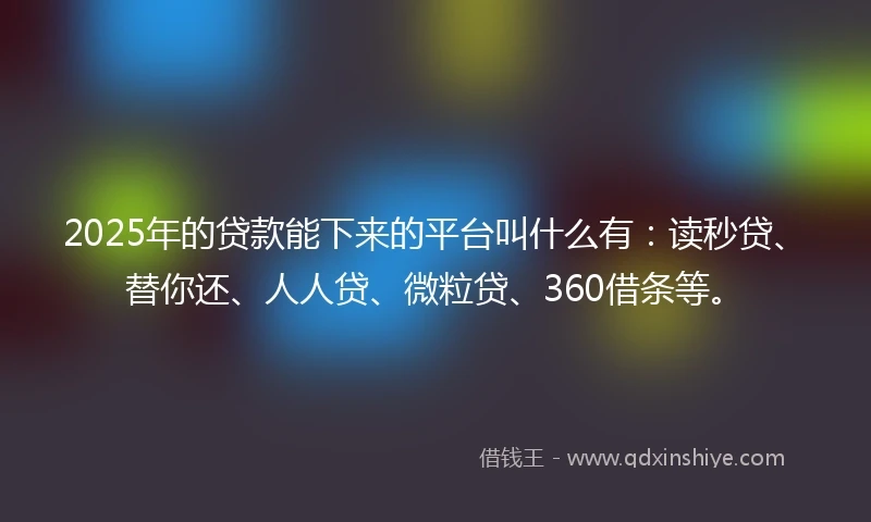 2025年的贷款能下来的平台叫什么有:读秒贷、替你还、人人贷、微粒贷、360借条等。