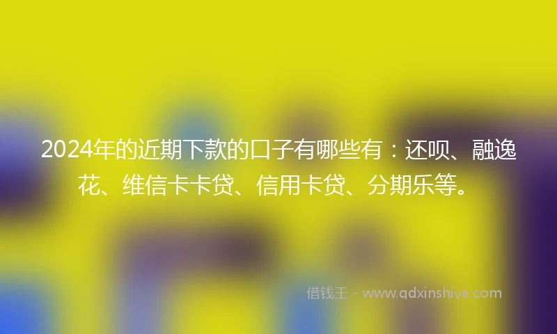 2024年的近期下款的口子有哪些有：还呗、融逸花、维信卡卡贷、信用卡贷、分期乐等。