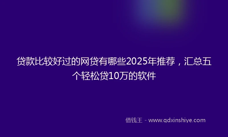 贷款比较好过的网贷有哪些2025年推荐，汇总五个轻松贷10万的软件