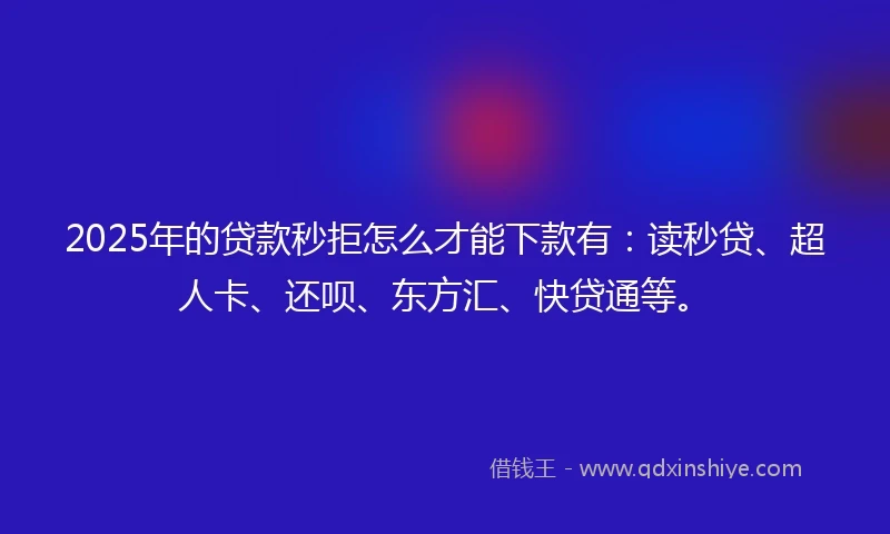 2025年的贷款秒拒怎么才能下款有：读秒贷、超人卡、还呗、东方汇、快贷通等。