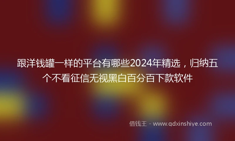 跟洋钱罐一样的平台有哪些2024年精选，归纳五个不看征信无视黑白百分百下款软件