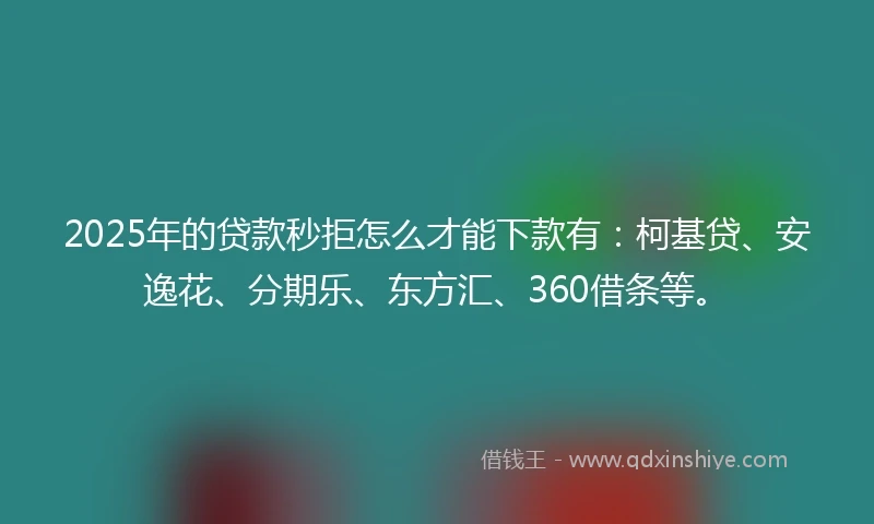 2025年的贷款秒拒怎么才能下款有：柯基贷、安逸花、分期乐、东方汇、360借条等。